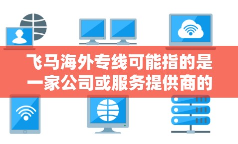 飞马海外专线可能指的是一家公司或服务提供商的海外业务专线。如果你需要联系飞马的海外服务部门，可以通过以下方式获取更多信息