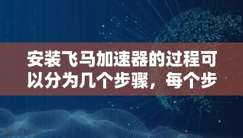 安装飞马加速器的过程可以分为几个步骤，每个步骤都需要仔细完成以确保顺利安装和配置。以下是详细的安装教程